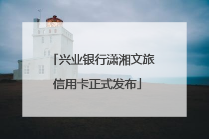 兴业银行潇湘文旅信用卡正式发布