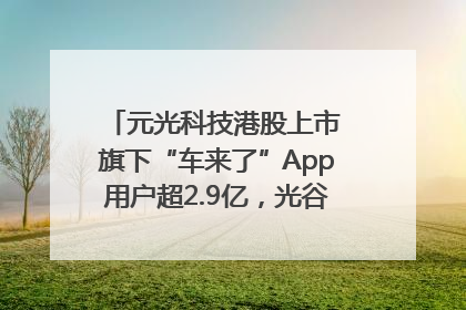 元光科技港股上市 旗下“车来了”App用户超2.9亿，光谷上市公司增至69家