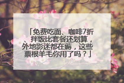 免费吃面、咖啡7折、拌饭比套餐还划算，外地影迷都在薅，这些票根羊毛你用了吗？