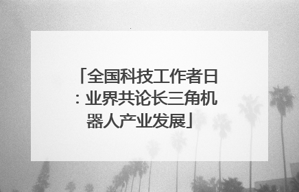 全国科技工作者日：业界共论长三角机器人产业发展