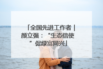 全国先进工作者｜颜立强：“生态信使”促绿富同兴