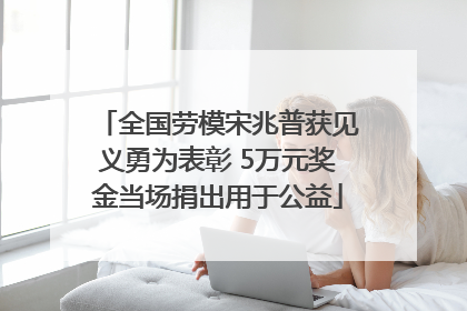 全国劳模宋兆普获见义勇为表彰 5万元奖金当场捐出用于公益