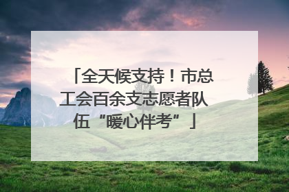 全天候支持！市总工会百余支志愿者队伍“暖心伴考”