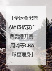 全运会男篮A组资格赛广西贵港开赛 周琦等CBA球星现身