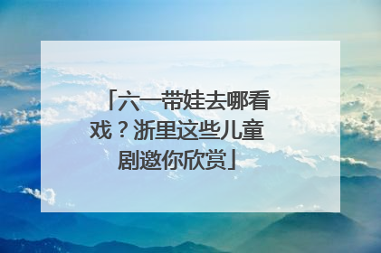 六一带娃去哪看戏？浙里这些儿童剧邀你欣赏