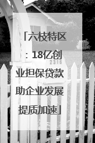 六枝特区：18亿创业担保贷款助企业发展提质加速