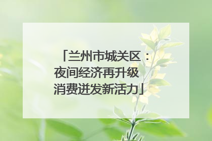 兰州市城关区：夜间经济再升级 消费迸发新活力