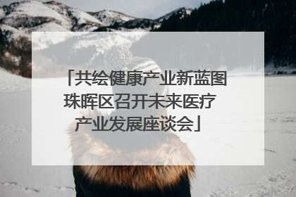 共绘健康产业新蓝图 珠晖区召开未来医疗产业发展座谈会