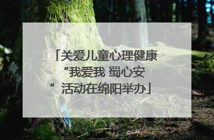 关爱儿童心理健康 “我爱我 蜀心安”活动在绵阳举办