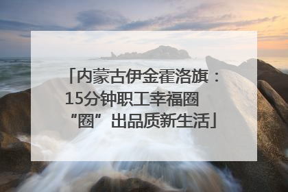 内蒙古伊金霍洛旗：15分钟职工幸福圈 “圈”出品质新生活