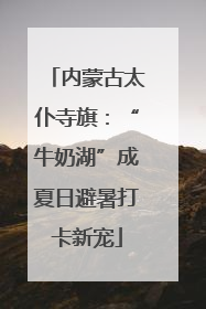 内蒙古太仆寺旗：“牛奶湖”成夏日避暑打卡新宠