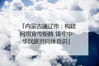 内蒙古通辽市：构建网络宣传矩阵 铸牢中华民族共同体意识
