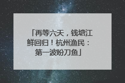 再等六天，钱塘江鲜回归！杭州渔民：第一波盼刀鱼