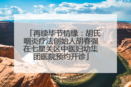 再续毕节情缘：胡氏咽炎疗法创始人胡春强在七星关区中医妇幼集团医院预约开诊
