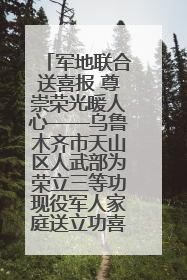 军地联合送喜报 尊崇荣光暖人心——乌鲁木齐市天山区人武部为荣立三等功现役军人家庭送立功喜报