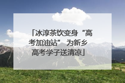 冰淳茶饮变身“高考加油站” 为新乡高考学子送清凉