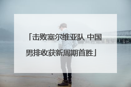 击败塞尔维亚队 中国男排收获新周期首胜