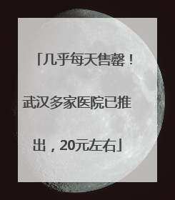 几乎每天售罄！武汉多家医院已推出，20元左右