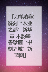 刀笔春秋镌刻“木业之都”新华章 木韵墨香擘画“书刻之城”新蓝图