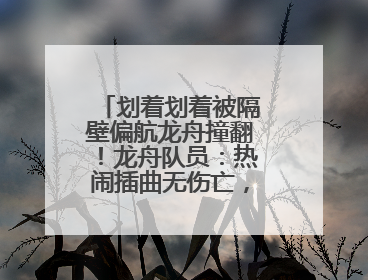 划着划着被隔壁偏航龙舟撞翻！龙舟队员：热闹插曲无伤亡，也是端午乐趣