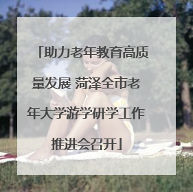 助力老年教育高质量发展 菏泽全市老年大学游学研学工作推进会召开