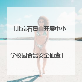 北京石景山开展中小学校园食品安全抽查