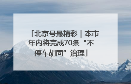 北京号最精彩｜本市年内将完成70条“不停车胡同”治理