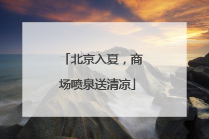 北京入夏，商场喷泉送清凉
