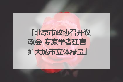 北京市政协召开议政会 专家学者建言扩大城市立体绿量