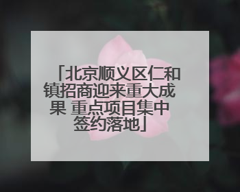 北京顺义区仁和镇招商迎来重大成果 重点项目集中签约落地