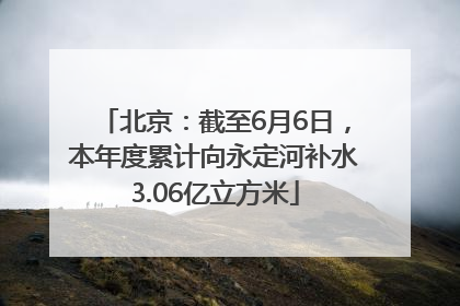 北京：截至6月6日，本年度累计向永定河补水3.06亿立方米