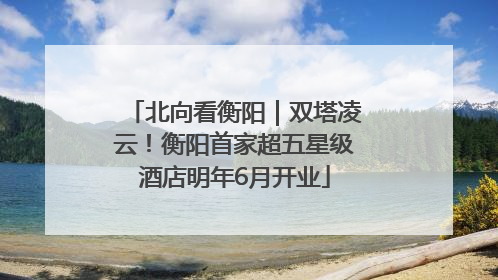 北向看衡阳｜双塔凌云！衡阳首家超五星级酒店明年6月开业