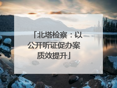 北塔检察：以公开听证促办案质效提升