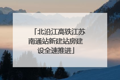 北沿江高铁江苏南通站新建站房建设全速推进