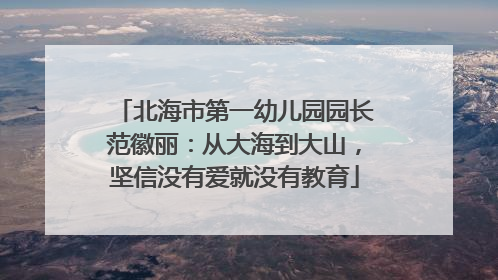 北海市第一幼儿园园长范徽丽：从大海到大山，坚信没有爱就没有教育