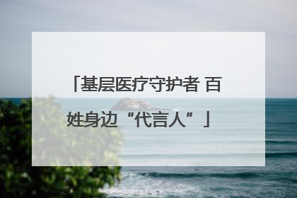 基层医疗守护者 百姓身边“代言人”