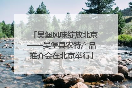 吴堡风味绽放北京——吴堡县农特产品推介会在北京举行