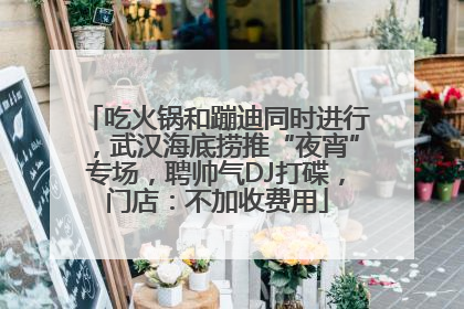 吃火锅和蹦迪同时进行，武汉海底捞推“夜宵”专场，聘帅气DJ打碟，门店：不加收费用