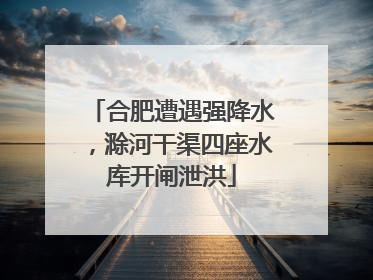 合肥遭遇强降水，滁河干渠四座水库开闸泄洪