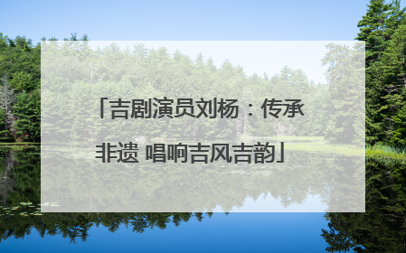 吉剧演员刘杨：传承非遗 唱响吉风吉韵