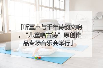 听童声与千年诗韵交响，“儿童唱古诗”原创作品专场音乐会举行