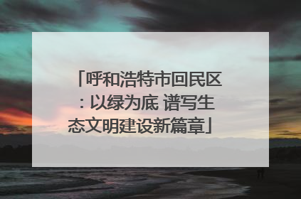 呼和浩特市回民区：以绿为底 谱写生态文明建设新篇章