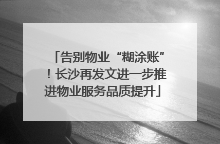 告别物业“糊涂账”！长沙再发文进一步推进物业服务品质提升
