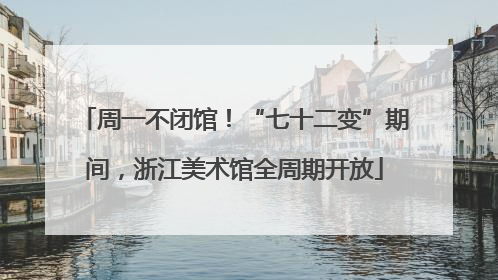 周一不闭馆！“七十二变”期间，浙江美术馆全周期开放