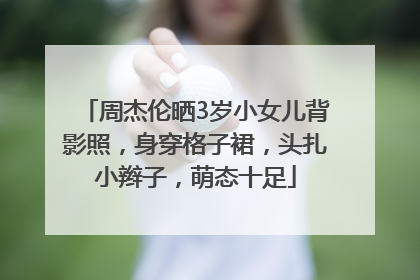 周杰伦晒3岁小女儿背影照，身穿格子裙，头扎小辫子，萌态十足