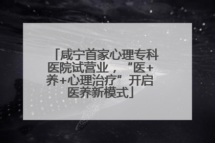 咸宁首家心理专科医院试营业，“医+养+心理治疗”开启医养新模式