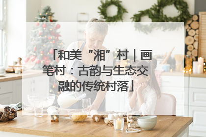 和美“湘”村｜画笔村：古韵与生态交融的传统村落