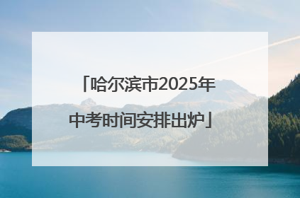 哈尔滨市2025年中考时间安排出炉