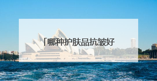 哪种护肤品抗皱好？精选10款有效抗皱去皱产品推荐