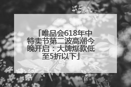 唯品会618年中特卖节第二波高潮今晚开启：大牌爆款低至5折以下